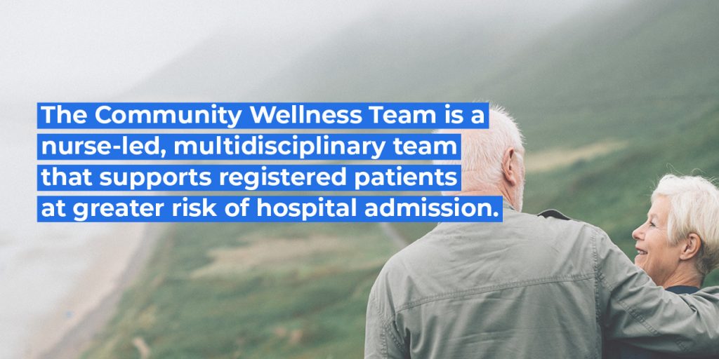 The Community Wellness Team is a nurse-led, multidisciplinary team that supports registered patients at greater risk of hospital admissions